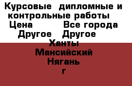 Курсовые, дипломные и контрольные работы! › Цена ­ 100 - Все города Другое » Другое   . Ханты-Мансийский,Нягань г.